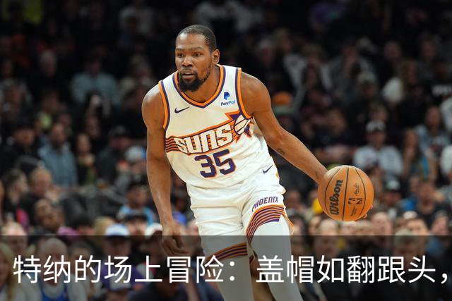 特纳的场上冒险：盖帽如翻跟头，失误多如草原苍蝇